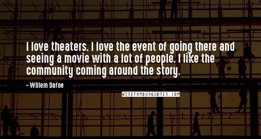 Willem Dafoe Quotes: I love theaters. I love the event of going there and seeing a movie with a lot of people. I like the community coming around the story.