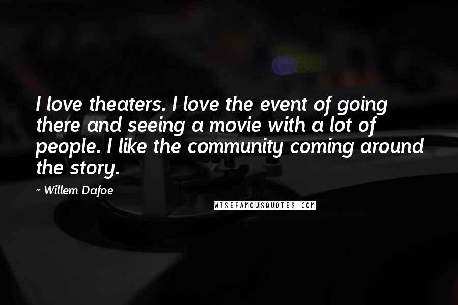 Willem Dafoe Quotes: I love theaters. I love the event of going there and seeing a movie with a lot of people. I like the community coming around the story.