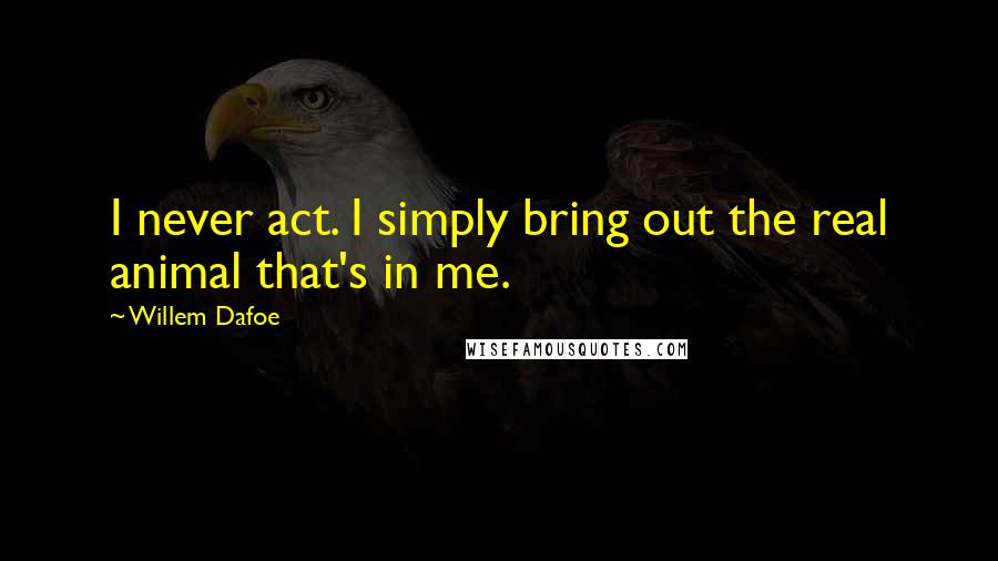 Willem Dafoe Quotes: I never act. I simply bring out the real animal that's in me.