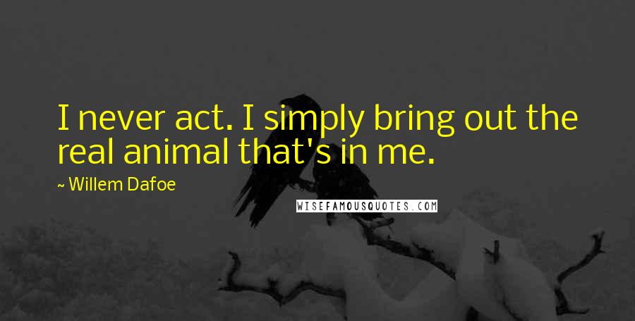 Willem Dafoe Quotes: I never act. I simply bring out the real animal that's in me.