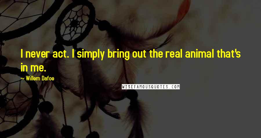 Willem Dafoe Quotes: I never act. I simply bring out the real animal that's in me.