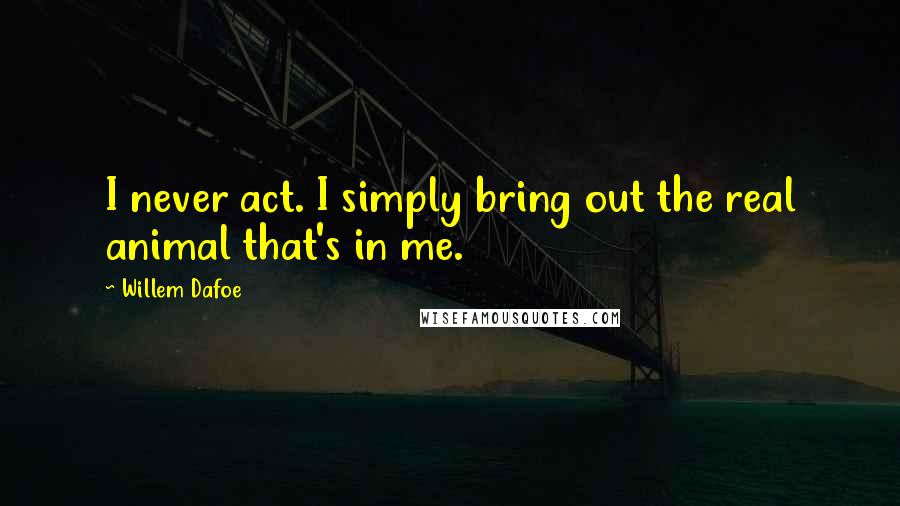 Willem Dafoe Quotes: I never act. I simply bring out the real animal that's in me.