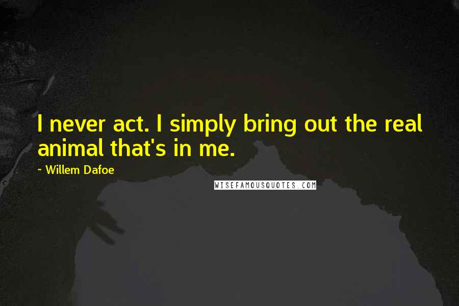 Willem Dafoe Quotes: I never act. I simply bring out the real animal that's in me.