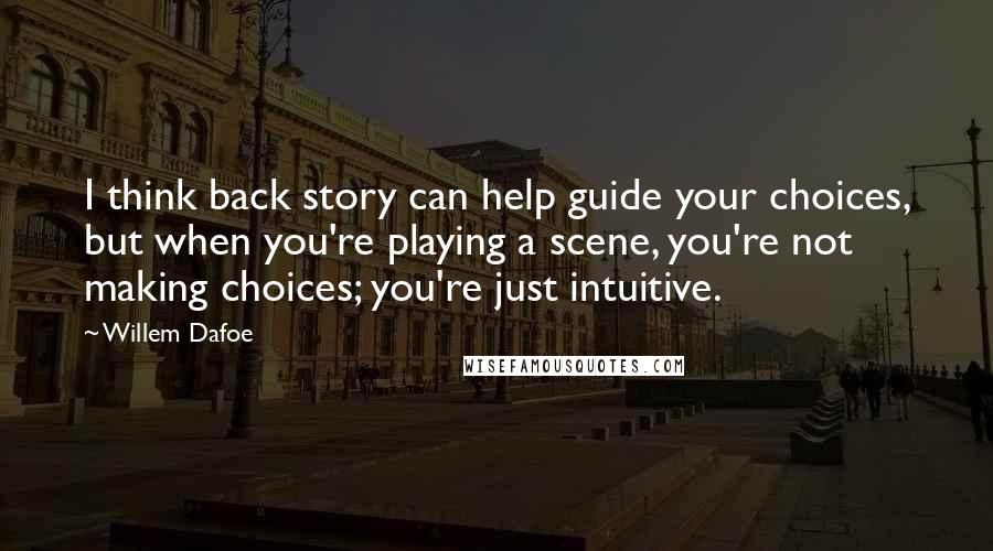 Willem Dafoe Quotes: I think back story can help guide your choices, but when you're playing a scene, you're not making choices; you're just intuitive.