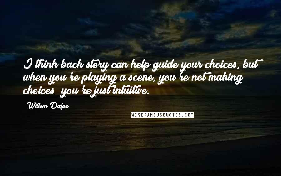 Willem Dafoe Quotes: I think back story can help guide your choices, but when you're playing a scene, you're not making choices; you're just intuitive.