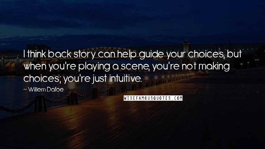 Willem Dafoe Quotes: I think back story can help guide your choices, but when you're playing a scene, you're not making choices; you're just intuitive.