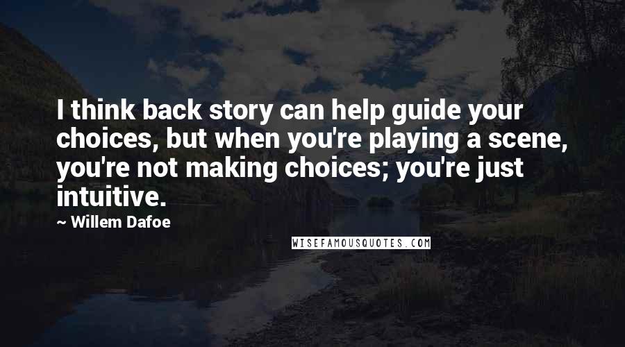 Willem Dafoe Quotes: I think back story can help guide your choices, but when you're playing a scene, you're not making choices; you're just intuitive.