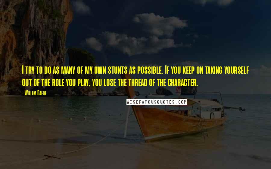 Willem Dafoe Quotes: I try to do as many of my own stunts as possible. If you keep on taking yourself out of the role you play, you lose the thread of the character.
