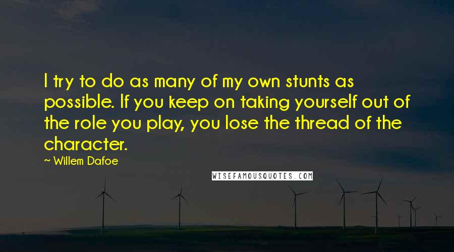 Willem Dafoe Quotes: I try to do as many of my own stunts as possible. If you keep on taking yourself out of the role you play, you lose the thread of the character.