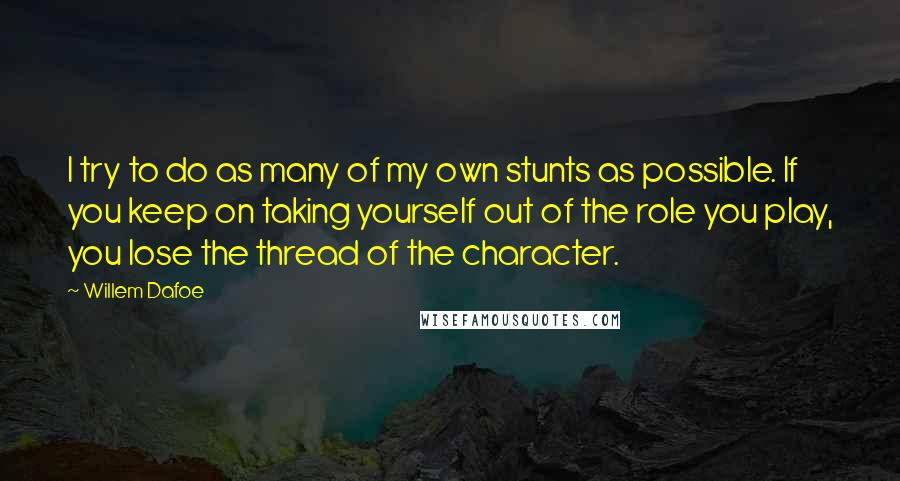 Willem Dafoe Quotes: I try to do as many of my own stunts as possible. If you keep on taking yourself out of the role you play, you lose the thread of the character.