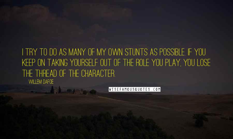 Willem Dafoe Quotes: I try to do as many of my own stunts as possible. If you keep on taking yourself out of the role you play, you lose the thread of the character.