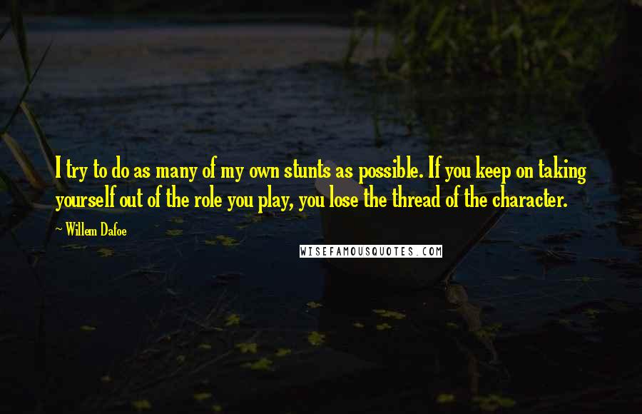 Willem Dafoe Quotes: I try to do as many of my own stunts as possible. If you keep on taking yourself out of the role you play, you lose the thread of the character.