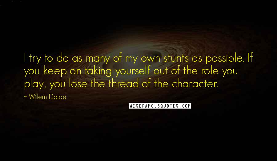 Willem Dafoe Quotes: I try to do as many of my own stunts as possible. If you keep on taking yourself out of the role you play, you lose the thread of the character.