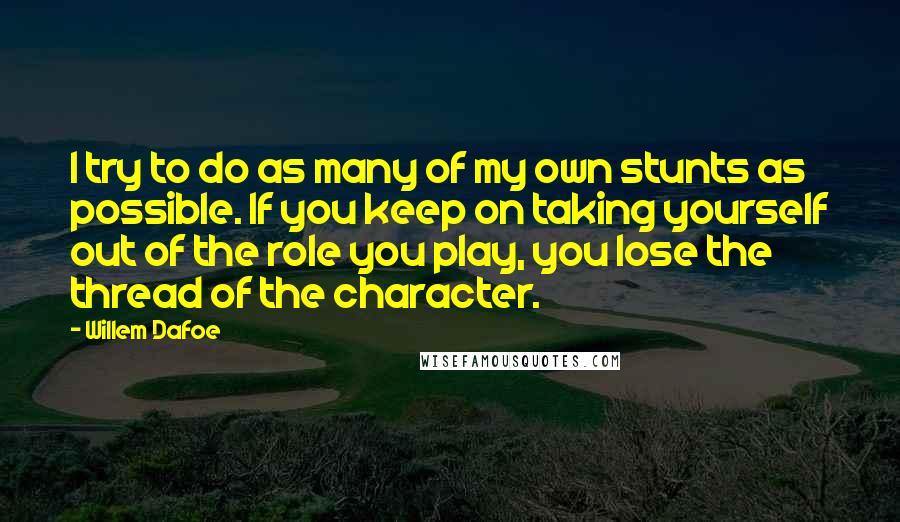 Willem Dafoe Quotes: I try to do as many of my own stunts as possible. If you keep on taking yourself out of the role you play, you lose the thread of the character.