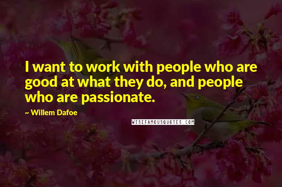 Willem Dafoe Quotes: I want to work with people who are good at what they do, and people who are passionate.
