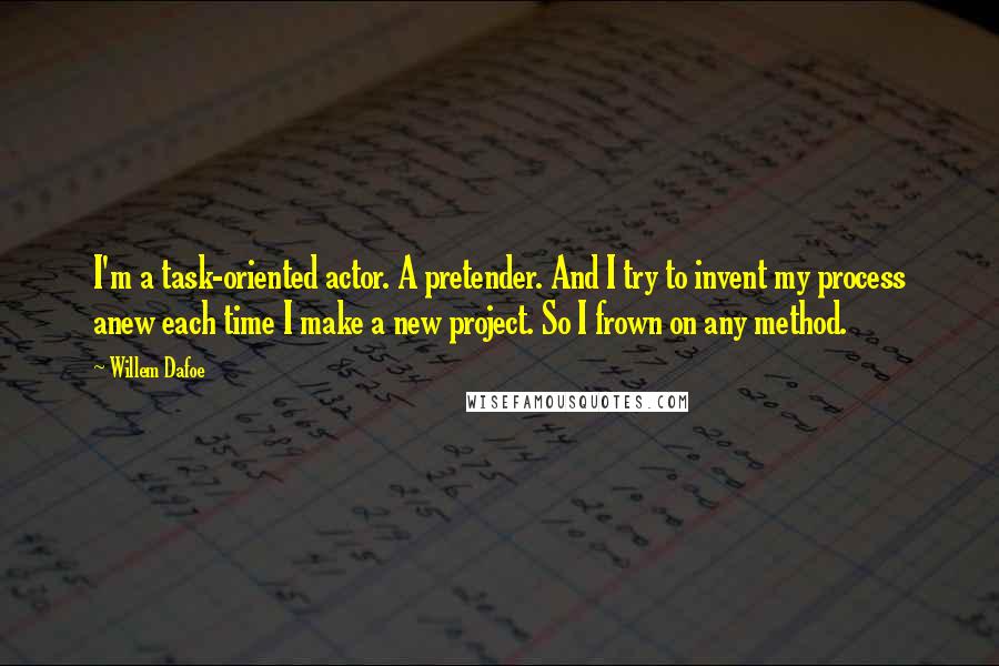 Willem Dafoe Quotes: I'm a task-oriented actor. A pretender. And I try to invent my process anew each time I make a new project. So I frown on any method.