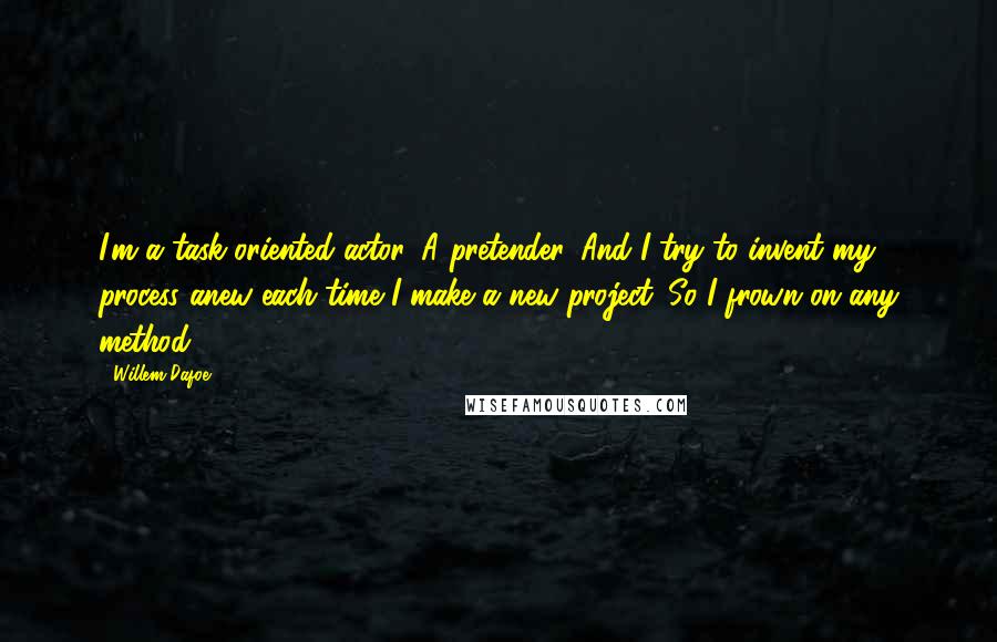 Willem Dafoe Quotes: I'm a task-oriented actor. A pretender. And I try to invent my process anew each time I make a new project. So I frown on any method.