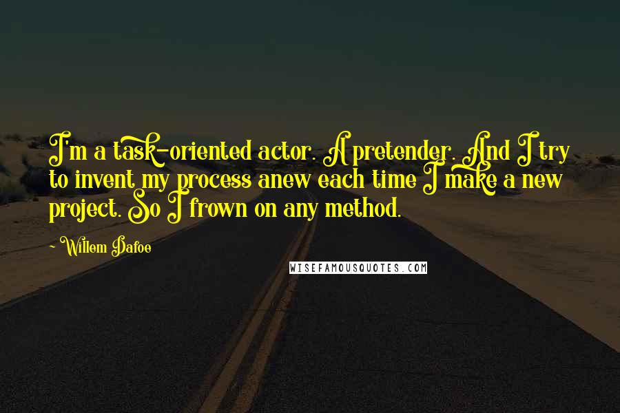 Willem Dafoe Quotes: I'm a task-oriented actor. A pretender. And I try to invent my process anew each time I make a new project. So I frown on any method.