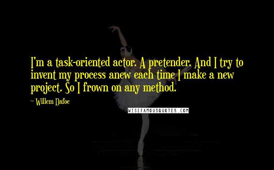 Willem Dafoe Quotes: I'm a task-oriented actor. A pretender. And I try to invent my process anew each time I make a new project. So I frown on any method.