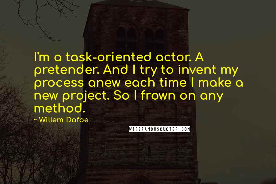 Willem Dafoe Quotes: I'm a task-oriented actor. A pretender. And I try to invent my process anew each time I make a new project. So I frown on any method.