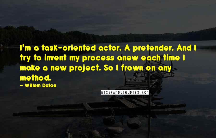 Willem Dafoe Quotes: I'm a task-oriented actor. A pretender. And I try to invent my process anew each time I make a new project. So I frown on any method.