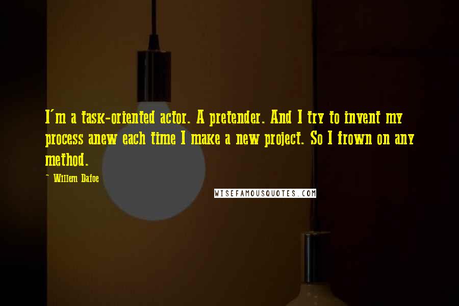 Willem Dafoe Quotes: I'm a task-oriented actor. A pretender. And I try to invent my process anew each time I make a new project. So I frown on any method.