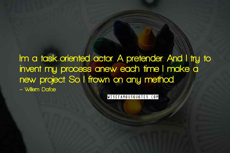 Willem Dafoe Quotes: I'm a task-oriented actor. A pretender. And I try to invent my process anew each time I make a new project. So I frown on any method.