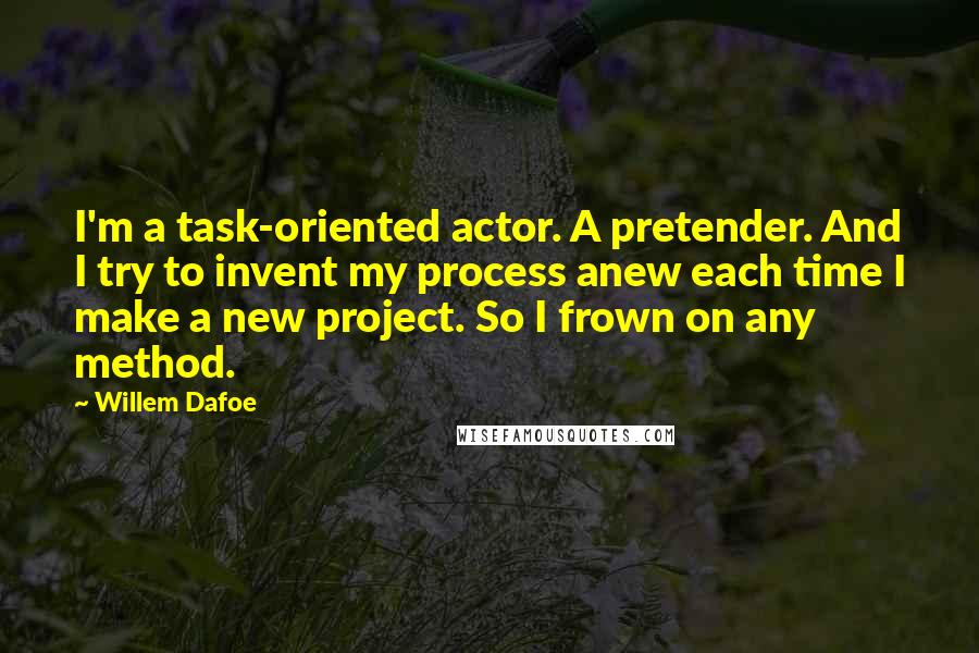 Willem Dafoe Quotes: I'm a task-oriented actor. A pretender. And I try to invent my process anew each time I make a new project. So I frown on any method.