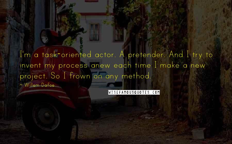 Willem Dafoe Quotes: I'm a task-oriented actor. A pretender. And I try to invent my process anew each time I make a new project. So I frown on any method.