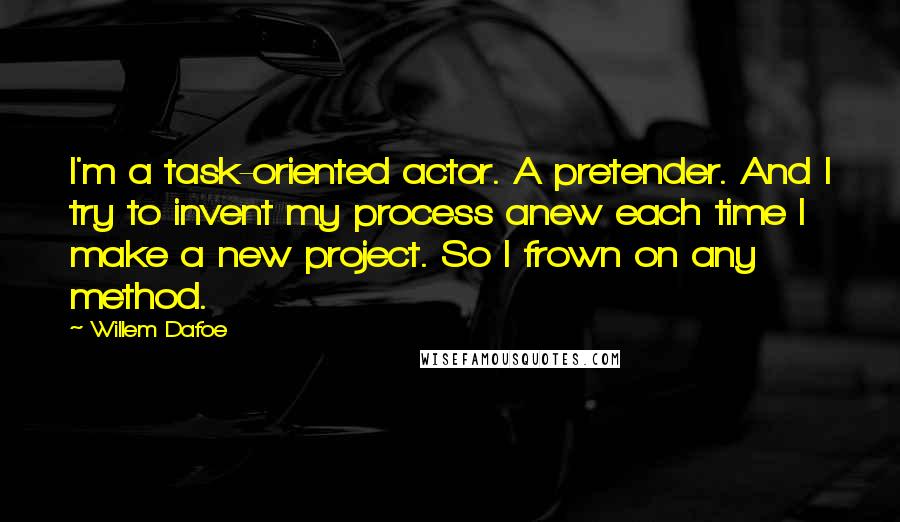 Willem Dafoe Quotes: I'm a task-oriented actor. A pretender. And I try to invent my process anew each time I make a new project. So I frown on any method.