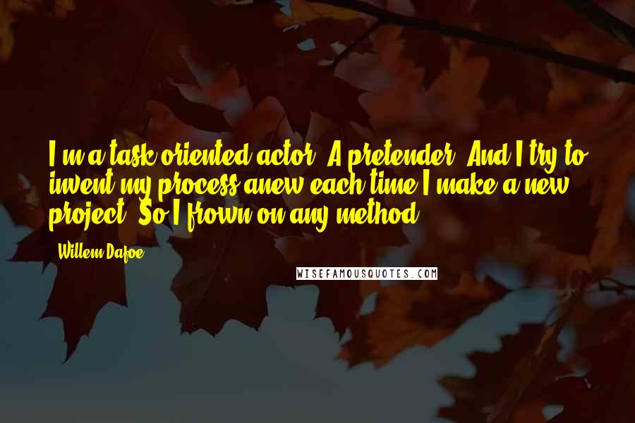 Willem Dafoe Quotes: I'm a task-oriented actor. A pretender. And I try to invent my process anew each time I make a new project. So I frown on any method.