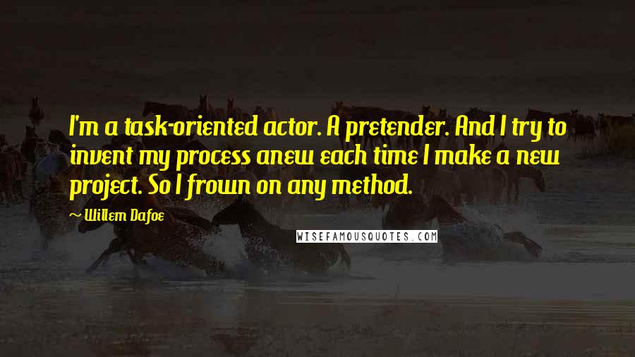 Willem Dafoe Quotes: I'm a task-oriented actor. A pretender. And I try to invent my process anew each time I make a new project. So I frown on any method.