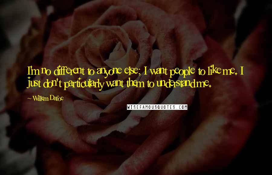 Willem Dafoe Quotes: I'm no different to anyone else; I want people to like me. I just don't particularly want them to understand me.