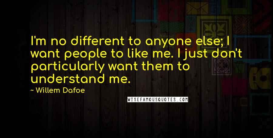 Willem Dafoe Quotes: I'm no different to anyone else; I want people to like me. I just don't particularly want them to understand me.