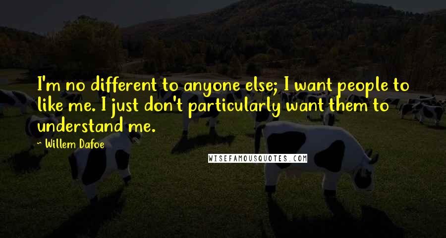 Willem Dafoe Quotes: I'm no different to anyone else; I want people to like me. I just don't particularly want them to understand me.