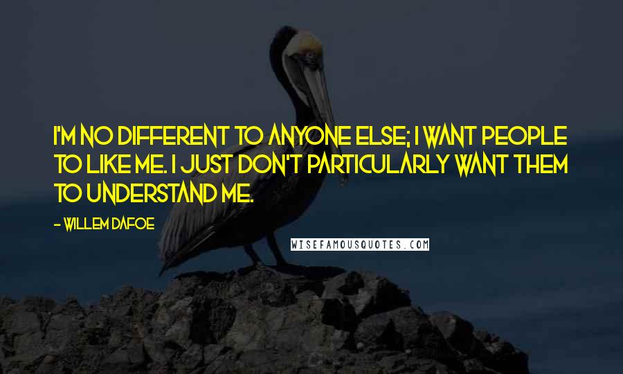 Willem Dafoe Quotes: I'm no different to anyone else; I want people to like me. I just don't particularly want them to understand me.