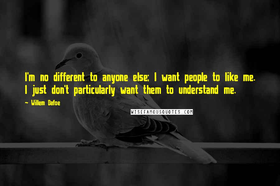 Willem Dafoe Quotes: I'm no different to anyone else; I want people to like me. I just don't particularly want them to understand me.