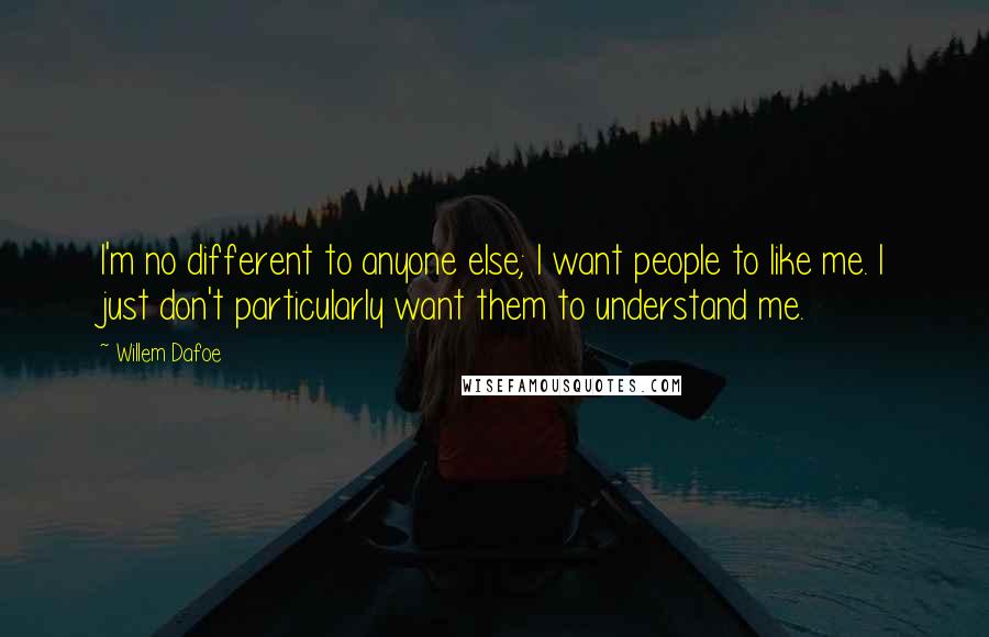 Willem Dafoe Quotes: I'm no different to anyone else; I want people to like me. I just don't particularly want them to understand me.