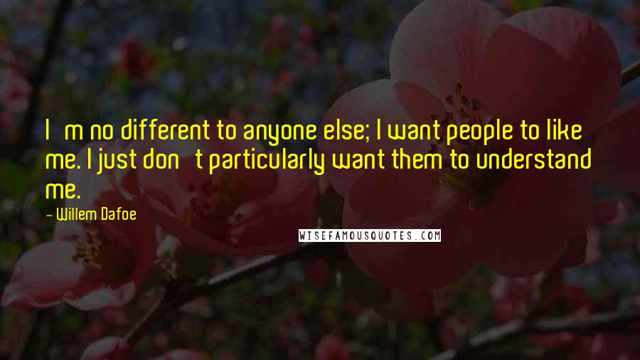 Willem Dafoe Quotes: I'm no different to anyone else; I want people to like me. I just don't particularly want them to understand me.