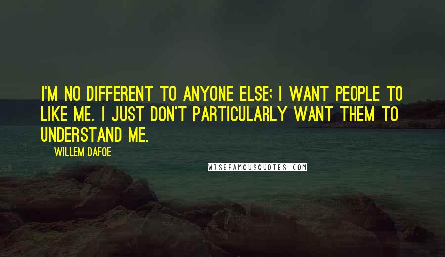 Willem Dafoe Quotes: I'm no different to anyone else; I want people to like me. I just don't particularly want them to understand me.