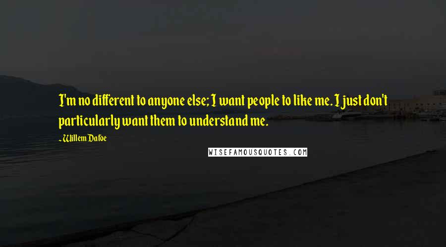 Willem Dafoe Quotes: I'm no different to anyone else; I want people to like me. I just don't particularly want them to understand me.
