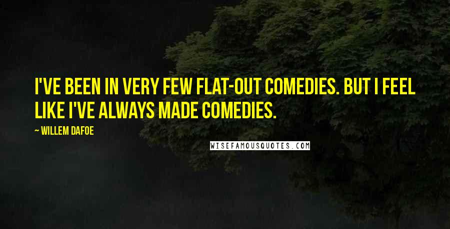 Willem Dafoe Quotes: I've been in very few flat-out comedies. But I feel like I've always made comedies.