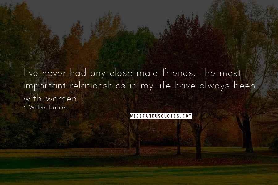 Willem Dafoe Quotes: I've never had any close male friends. The most important relationships in my life have always been with women.