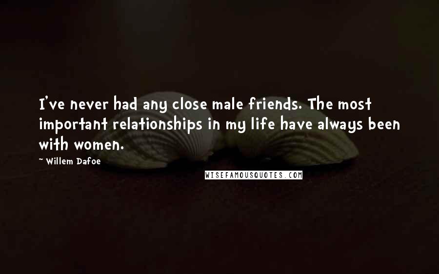 Willem Dafoe Quotes: I've never had any close male friends. The most important relationships in my life have always been with women.