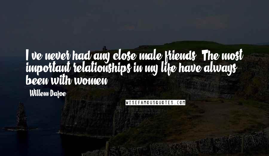 Willem Dafoe Quotes: I've never had any close male friends. The most important relationships in my life have always been with women.