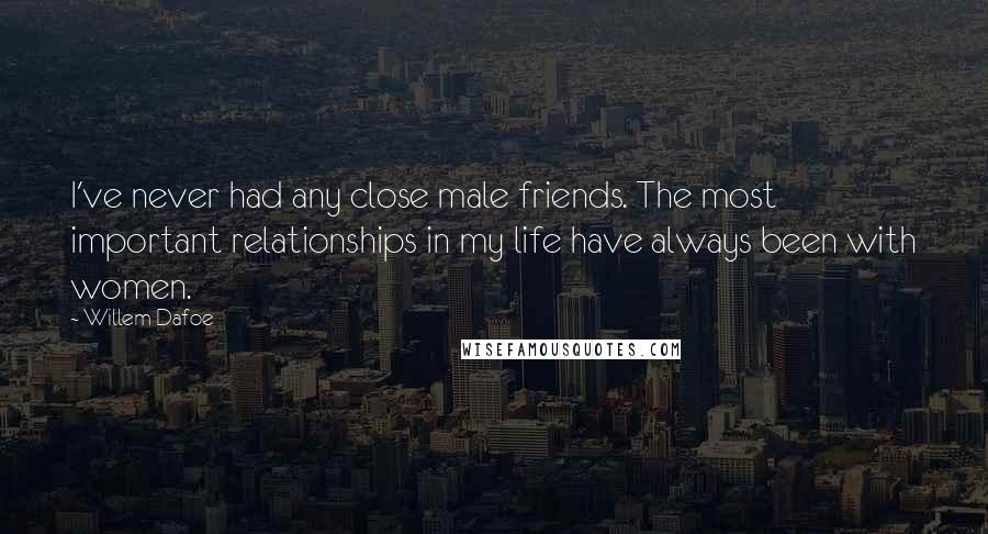 Willem Dafoe Quotes: I've never had any close male friends. The most important relationships in my life have always been with women.