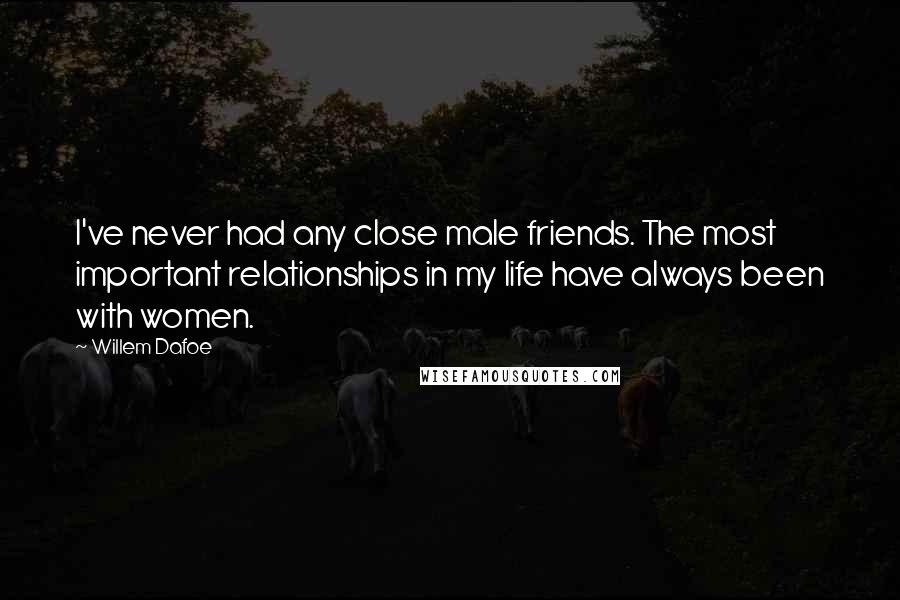 Willem Dafoe Quotes: I've never had any close male friends. The most important relationships in my life have always been with women.