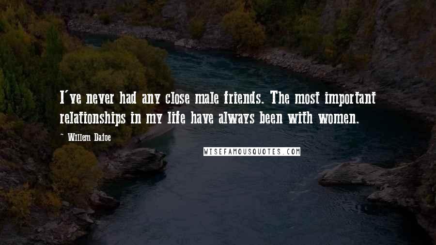 Willem Dafoe Quotes: I've never had any close male friends. The most important relationships in my life have always been with women.