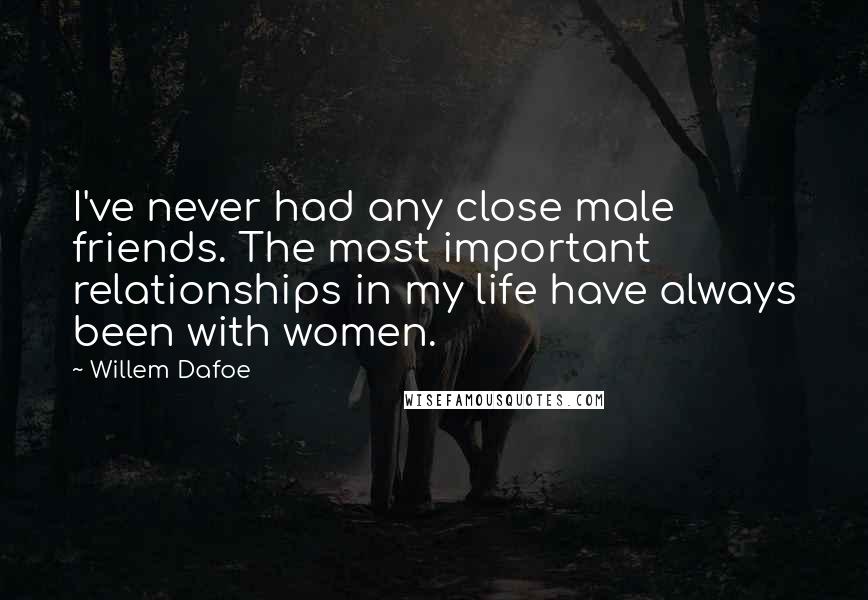 Willem Dafoe Quotes: I've never had any close male friends. The most important relationships in my life have always been with women.