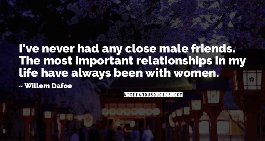 Willem Dafoe Quotes: I've never had any close male friends. The most important relationships in my life have always been with women.